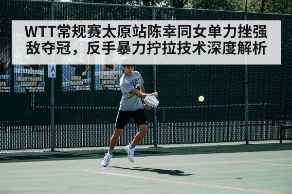 WTT常规赛太原站陈幸同女单力挫强敌夺冠，反手暴力拧拉技术深度解析
