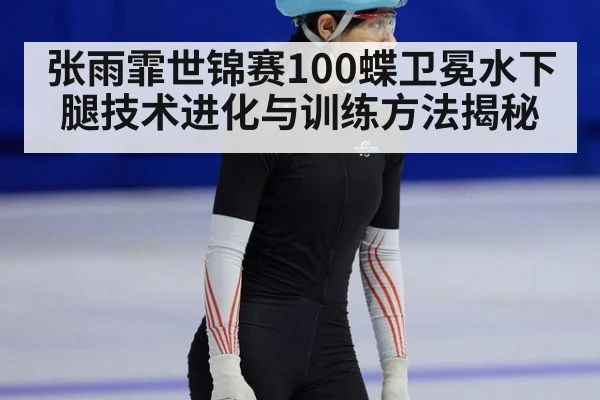 张雨霏世锦赛100蝶卫冕水下腿技术进化与训练方法揭秘