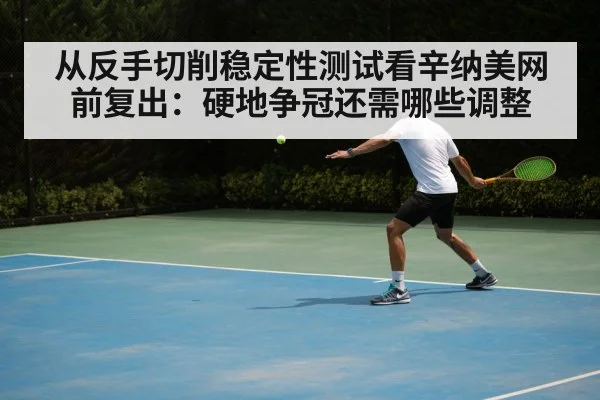 从反手切削稳定性测试看辛纳美网前复出：硬地争冠还需哪些调整